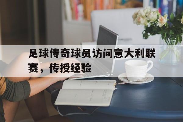 爱游戏电竞-足球传奇球员访问意大利联赛,传授经验是什么