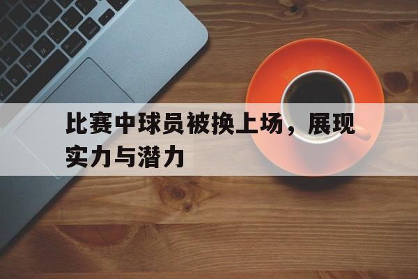 爱游戏电竞-球员被换下场为什么会不高兴?